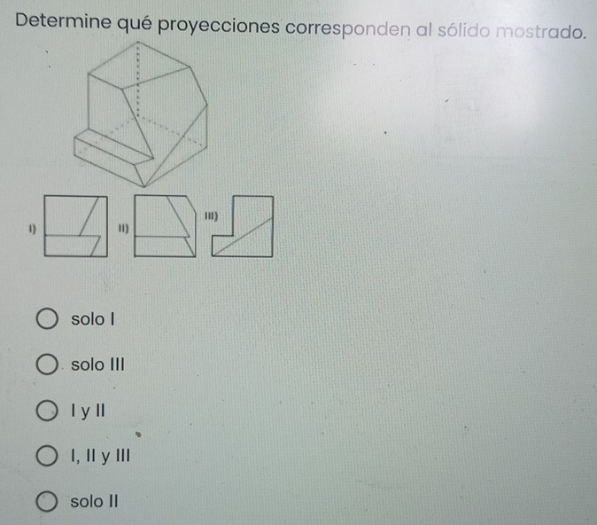 Determine qué proyecciones corresponden al sólido mostrado.
')
1) 1)
solo I
solo III
l y lI
I, I yⅢ
solo II