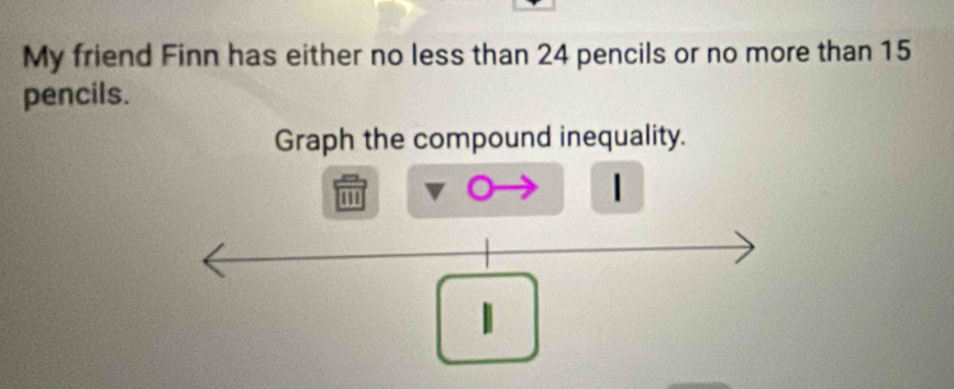 My friend Finn has either no less than 24 pencils or no more than 15
pencils. 
Graph the compound inequality. 
''
1
1