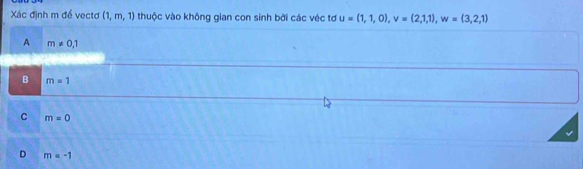 Xác định m để vectơ (1,m,1) thuộc vào không gian con sinh bởi các véc tơ u=(1,1,0), v=(2,1,1), w=(3,2,1)
A m!= 0,1
B m=1
C m=0
D m=-1