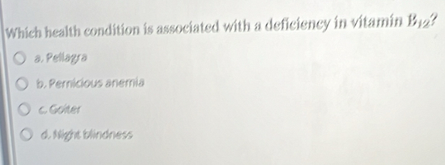 Which health condition is associated with a deficiency in vitamin B_12 ,
a. Pellagra
b. Pemicious anemia
c. Gohter
d. Night blindness