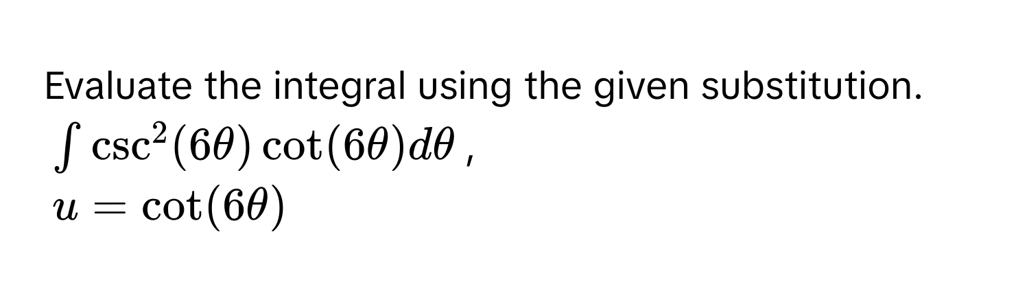 Evaluate the integral using the given substitution.
$∈t csc^2(6θ) cot(6θ) dθ$,
$u = cot(6θ)$