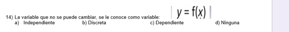 La variable que no se puede cambiar, se le conoce como variable: y=f(x)
a) Independiente b) Discreta c) Dependiente d) Ninguna