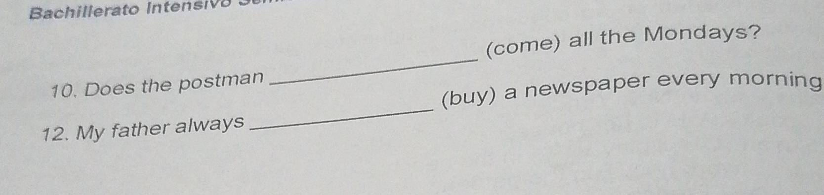 Bachillerato Intensivo 
(come) all the Mondays? 
10. Does the postman 
_ 
(buy) a newspaper every morning 
12. My father always 
_
