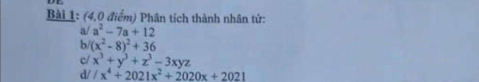 DE 
Bài 1: (4,0 điểm) Phân tích thành nhân tử: 
a/ a^2-7a+12
b (x^2-8)^2+36
c/ x^3+y^3+z^3-3xyz
d/ /x^4+2021x^2+2020x+2021