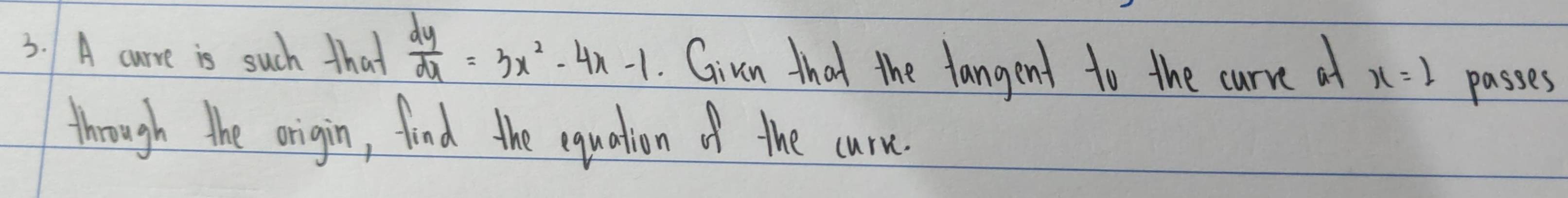 A curve is such that  dy/dy =3x^2-4x-1. Givn that the fangent to the curre at x=2
passes 
through the origin, find the equation of the carn