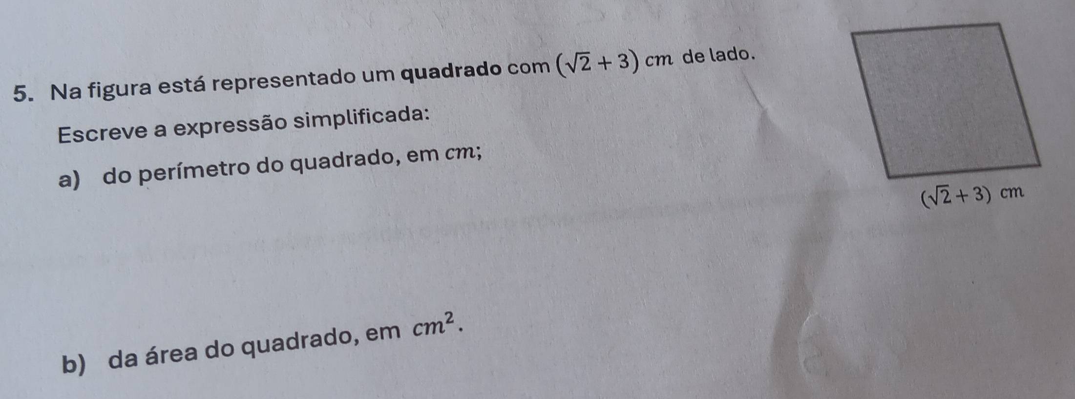 Na figura está representado um quadrado com (sqrt(2)+3)cm de lado.
Escreve a expressão simplificada:
a) do perímetro do quadrado, em cm;
b) da área do quadrado, em cm^2.