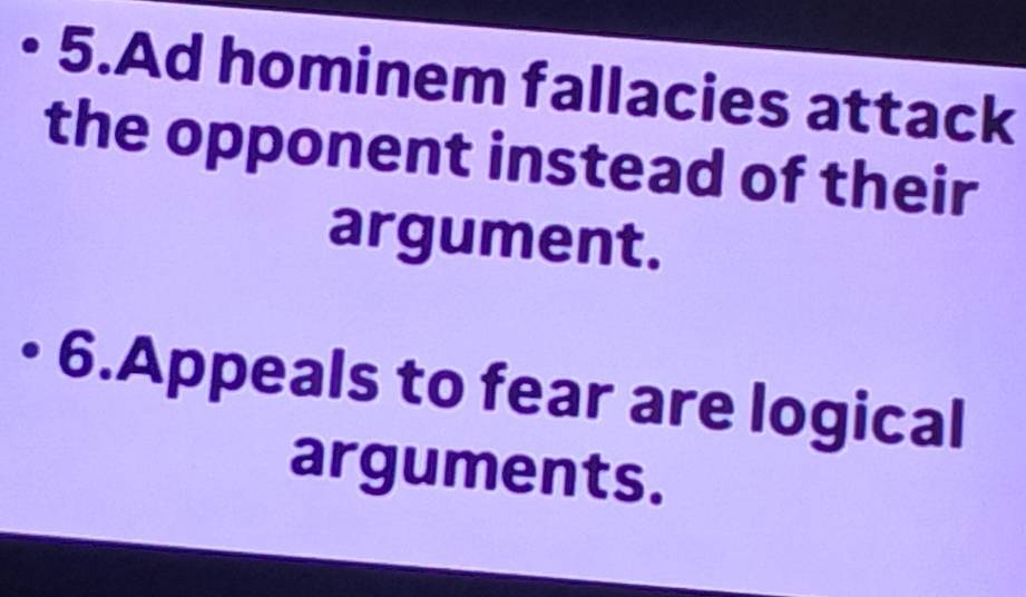 Ad hominem fallacies attack 
the opponent instead of their 
argument. 
6.Appeals to fear are logical 
arguments.