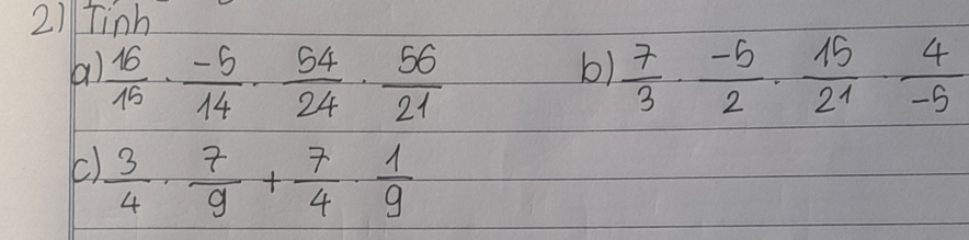 Tinh 
()  16/15 ·  (-5)/14 ·  54/24 ·  56/21   7/3 ·  (-5)/2 ·  15/21 ·  4/-5 
b) 
c)  3/4 ·  7/9 + 7/4 ·  1/9 