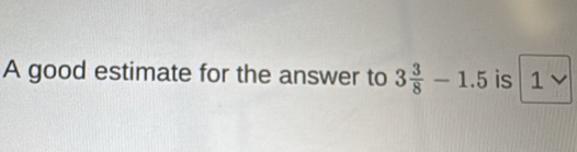 A good estimate for the answer to 3 3/8 -1.5 is 1 )