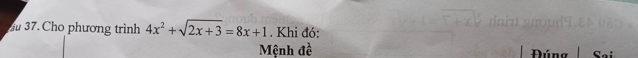 au 37. Cho phương trình 4x^2+sqrt(2x+3)=8x+1. Khi đó: 
Mệnh đề Đúng