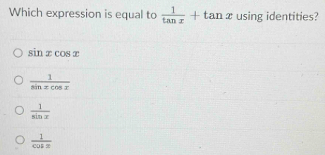 Which expression is equal to  1/tan x +tan x using identities?
sin xcos x
 1/sin xcos x 
 1/sin x 
 1/cos x 