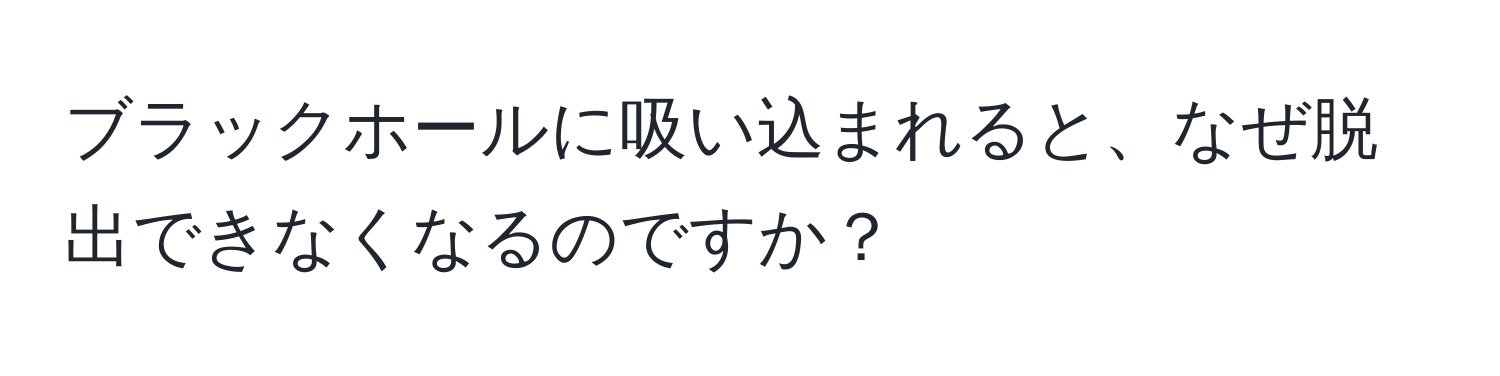 ブラックホールに吸い込まれると、なぜ脱出できなくなるのですか？