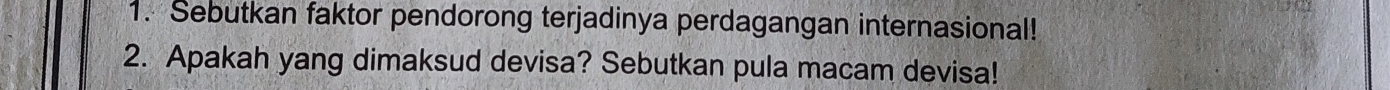 Sebutkan faktor pendorong terjadinya perdagangan internasional! 
2. Apakah yang dimaksud devisa? Sebutkan pula macam devisa!