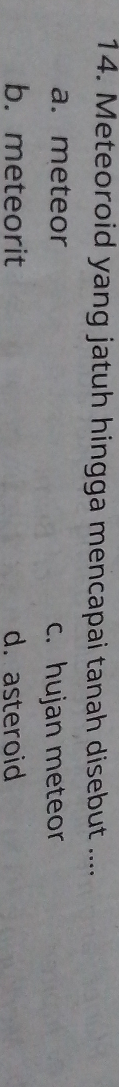 Meteoroid yang jatuh hingga mencapai tanah disebut ....
a. meteor
c. hujan meteor
b. meteorit d. asteroid