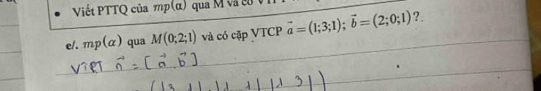 Viết PTTQ của mp(α) qua M và có V 
e/. mp(alpha ) qua M(0;2;1) và có cặp VTCP vector a=(1;3;1); vector b=(2;0;1) ?.