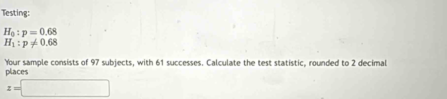 Testing:
H_0:p=0.68
H_1:p!= 0.68
Your sample consists of 97 subjects, with 61 successes. Calculate the test statistic, rounded to 2 decimal 
places
z=□