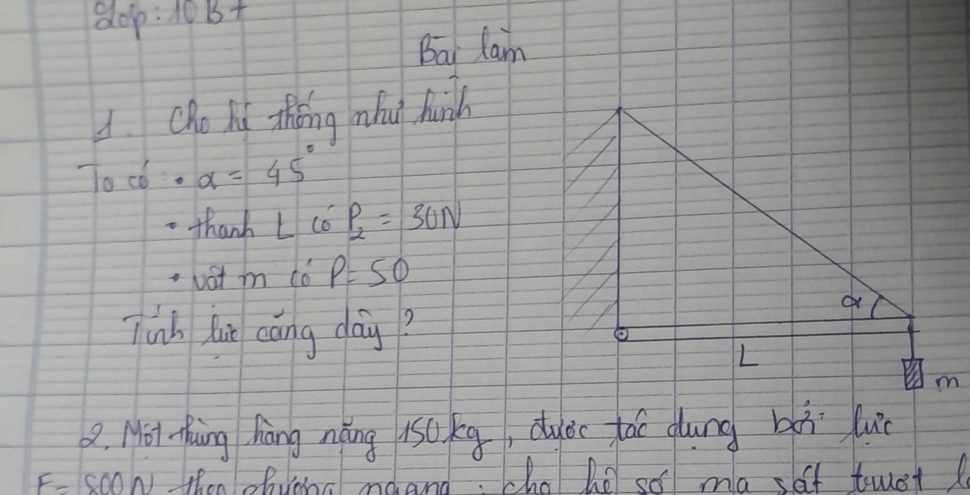 dop: 1015+ 
Bai lam 
A. Cho ld thǒng hu hunh 
Toco. alpha =45°
thank Lcot P_2=30N
vat m c6 P=50
lunh hui cáng dag? 
Q. Mot -uing hang nǎng 1s0kg, duec fái dung bài uǒ
F=800N Thon chonn mdann. he he so ma sof twet(