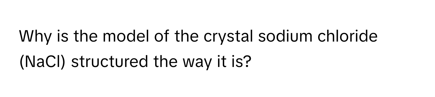 Why is the model of the crystal sodium chloride (NaCl) structured the way it is?