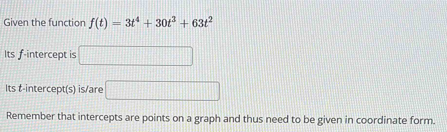 Given the function f(t)=3t^4+30t^3+63t^2
Its f -intercept is □
Its t -intercept(s) is/are □
Remember that intercepts are points on a graph and thus need to be given in coordinate form.