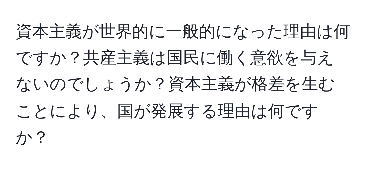 資本主義が世界的に一般的になった理由は何ですか？共産主義は国民に働く意欲を与えないのでしょうか？資本主義が格差を生むことにより、国が発展する理由は何ですか？