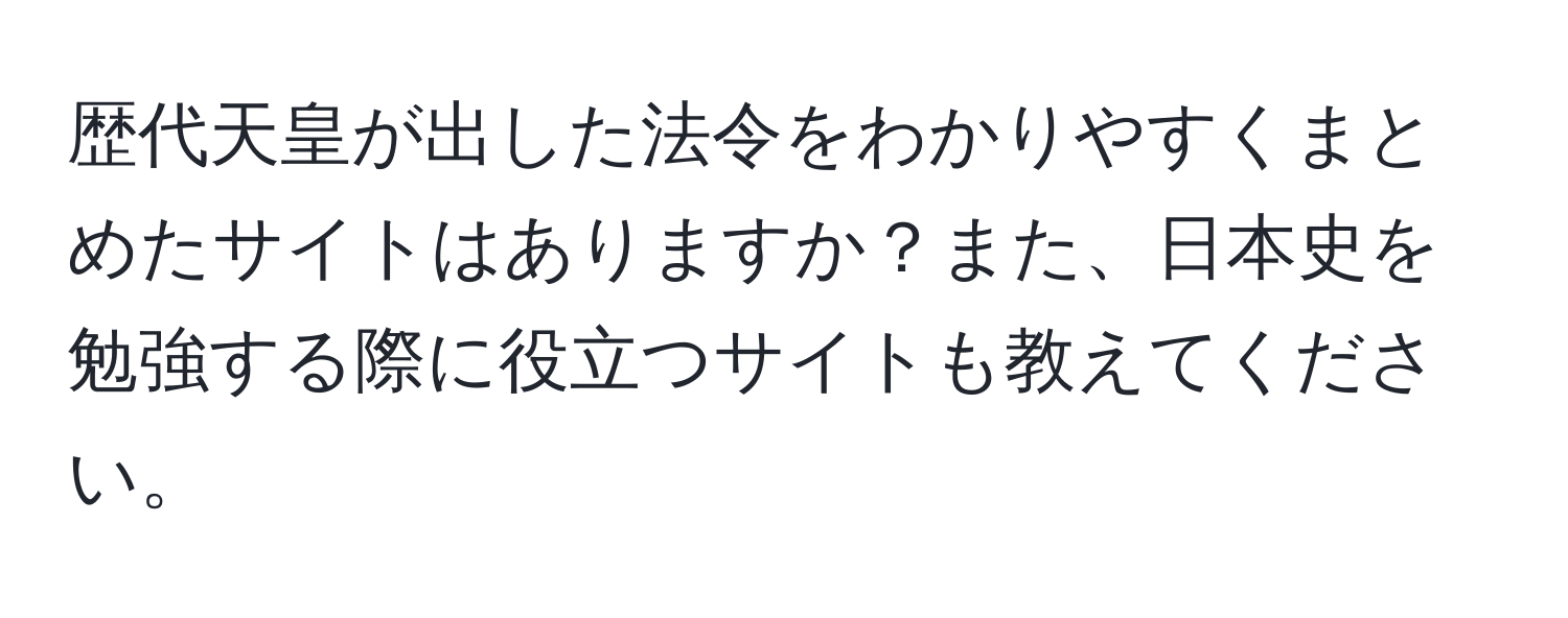 歴代天皇が出した法令をわかりやすくまとめたサイトはありますか？また、日本史を勉強する際に役立つサイトも教えてください。