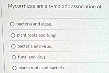 Mycorrhizae are a symbiotic association of
bacteria and algae.
plant roots and fungi.
bacteria and virus.
fungi and virus.
plants roots and bacteria.