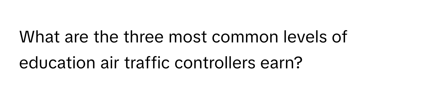 What are the three most common levels of education air traffic controllers earn?