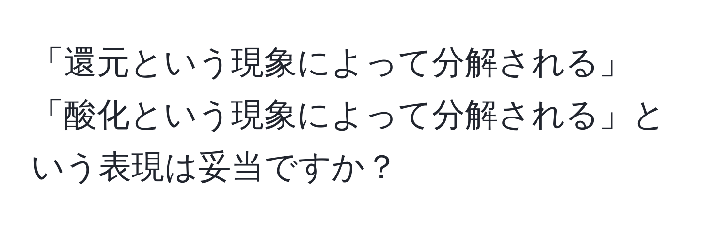 「還元という現象によって分解される」「酸化という現象によって分解される」という表現は妥当ですか？