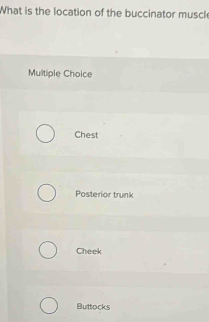 What is the location of the buccinator muscl
Multiple Choice
Chest
Posterior trunk
Cheek
Buttocks