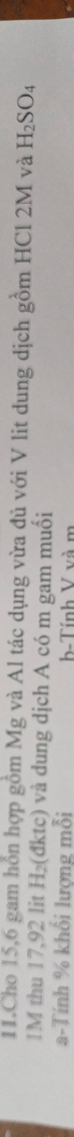 Cho 15, 6 gam hồn hợp gồm Mg và Al tác dụng vừa đủ với V lit dung dịch gồm HCl 2M và H_2SO_4
1M thu 17,92 lit H_2 (đktc) và dung dịch A có m gam muối
a-Tính % khổi lượng mỗi b- Tính V và m