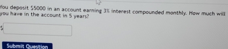 You deposit $5000 in an account earning 3% interest compounded monthly. How much will 
you have in the account in 5 years? 
ς 
Submit Question