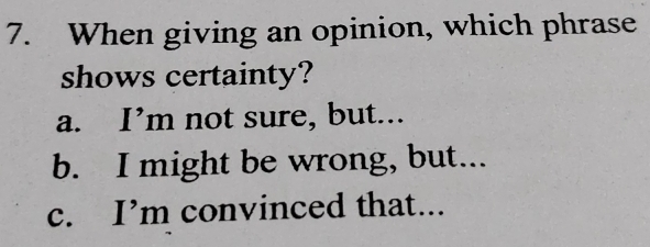 When giving an opinion, which phrase
shows certainty?
a. I’m not sure, but...
b. I might be wrong, but...
c. I’m convinced that...