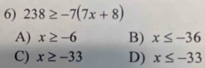 238≥ -7(7x+8)
A) x≥ -6 B) x≤ -36
C) x≥ -33 D) x≤ -33