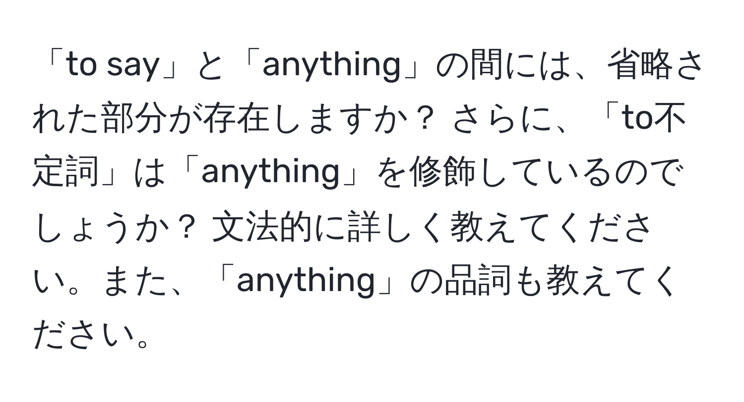 「to say」と「anything」の間には、省略された部分が存在しますか？ さらに、「to不定詞」は「anything」を修飾しているのでしょうか？ 文法的に詳しく教えてください。また、「anything」の品詞も教えてください。