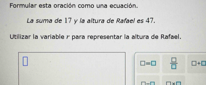 Formular esta oración como una ecuación. 
La suma de 17 y la altura de Rafael es 47. 
Utilizar la variable γ para representar la altura de Rafael.
7
□ =□  □ /□   □ +□
□ -□ □ * □