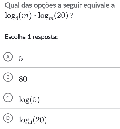 Qual das opções a seguir equivale a
log _4(m)· log _m(20) ?
Escolha 1 resposta:
A 5
B 80
C log (5)
D log _4(20)