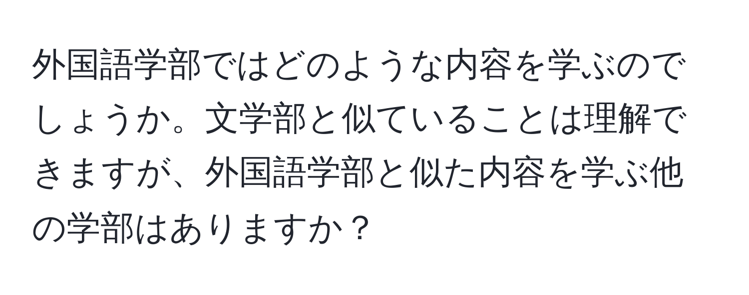 外国語学部ではどのような内容を学ぶのでしょうか。文学部と似ていることは理解できますが、外国語学部と似た内容を学ぶ他の学部はありますか？