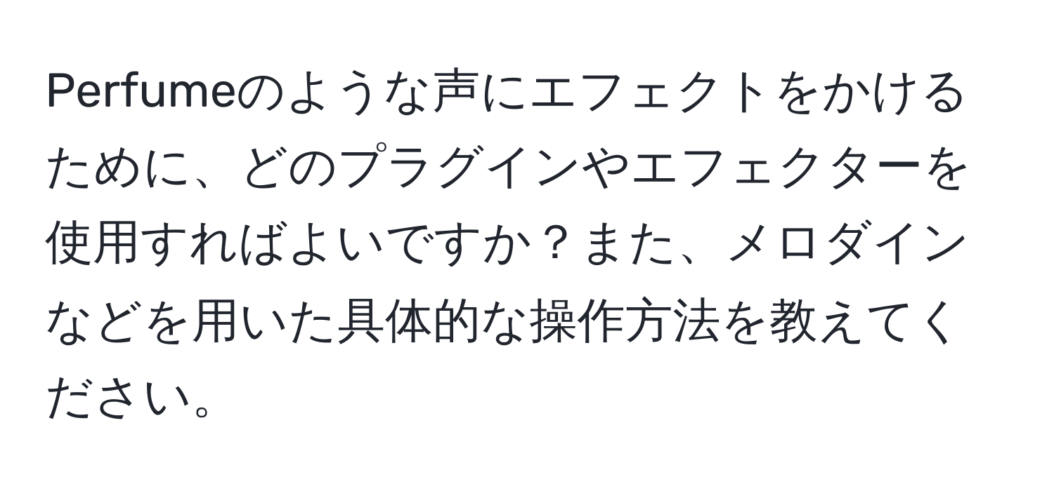 Perfumeのような声にエフェクトをかけるために、どのプラグインやエフェクターを使用すればよいですか？また、メロダインなどを用いた具体的な操作方法を教えてください。