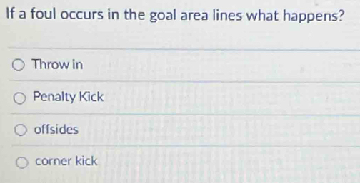 If a foul occurs in the goal area lines what happens?
Throw in
Penalty Kick
offsides
corner kick