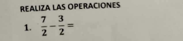 REALIZA LAS OPERACIONES 
1.  7/2 - 3/2 =