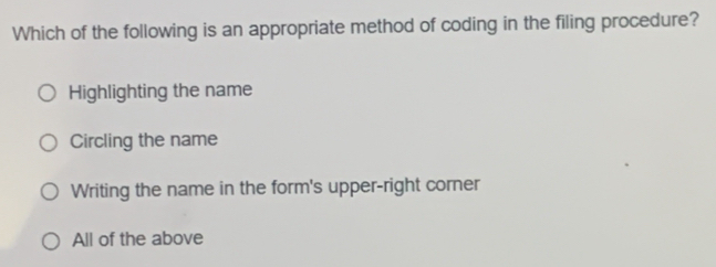 Which of the following is an appropriate method of coding in the filing procedure?
Highlighting the name
Circling the name
Writing the name in the form's upper-right corner
All of the above