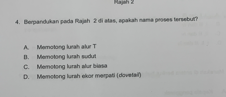 Rajah 2
4. Berpandukan pada Rajah 2 di atas, apakah nama proses tersebut?
A. Memotong lurah alur T
B. Memotong lurah sudut
C. Memotong lurah alur biasa
D. Memotong lurah ekor merpati (dovetail)