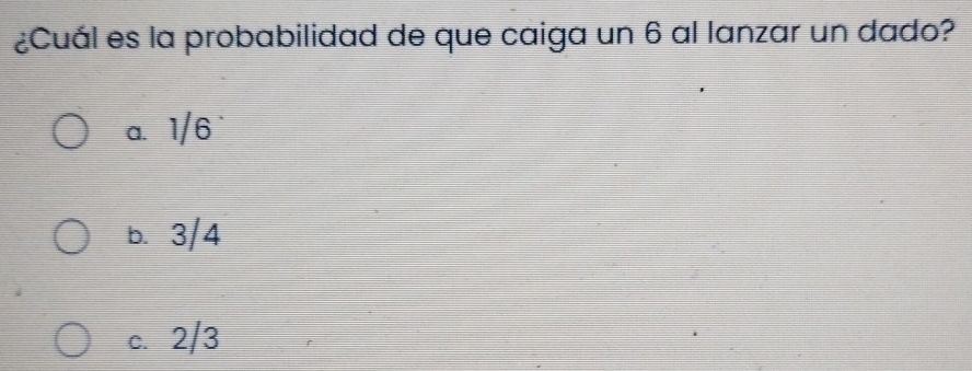 ¿Cuál es la probabilidad de que caiga un 6 al lanzar un dado?
a. 1/6
b. 3/4
c. 2/3