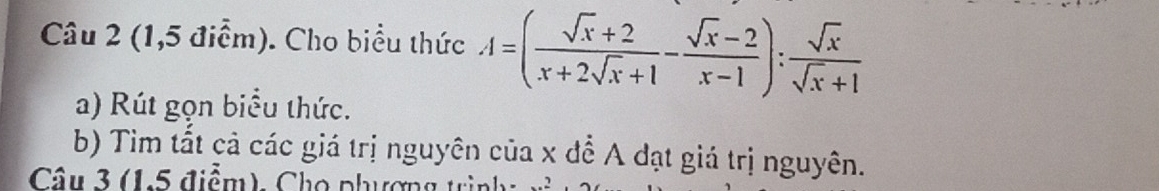 (1,5 điểm). Cho biểu thức A=( (sqrt(x)+2)/x+2sqrt(x)+1 - (sqrt(x)-2)/x-1 ): sqrt(x)/sqrt(x)+1 
a) Rút gọn biểu thức. 
b) Tim tắt cả các giá trị nguyên của x để A đạt giá trị nguyên. 
Câu 3 (15 điểm). Cho phương trìn