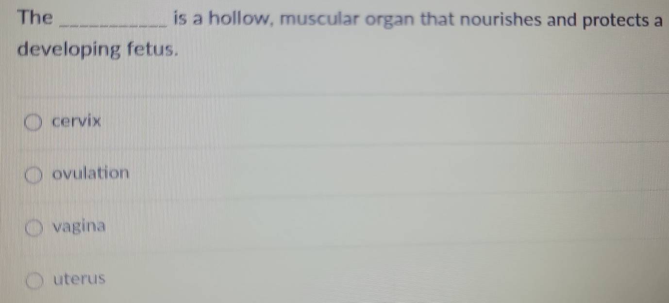 The _is a hollow, muscular organ that nourishes and protects a
developing fetus.
cervix
ovulation
vagina
uterus