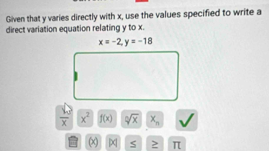 Given that y varies directly with x, use the values specified to write a 
direct variation equation relating y to x.
x=-2, y=-18
overline X x^2 f(x) sqrt[n](x) X_n
''' (x) | x ≥ π