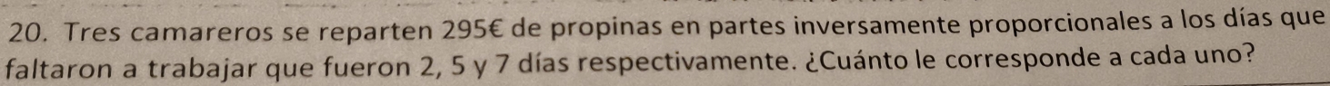 Tres camareros se reparten 295€ de propinas en partes inversamente proporcionales a los días que 
faltaron a trabajar que fueron 2, 5 y 7 días respectivamente. ¿Cuánto le corresponde a cada uno?
