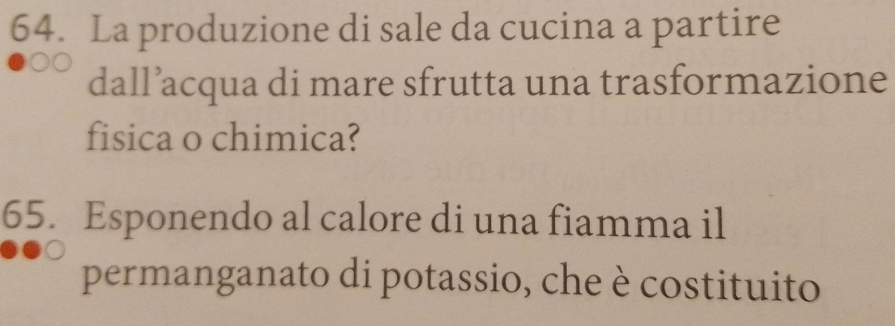 La produzione di sale da cucina a partire 
dall’acqua di mare sfrutta una trasformazione 
fisica o chimica? 
65. Esponendo al calore di una fiamma il 
permanganato di potassio, che è costituito