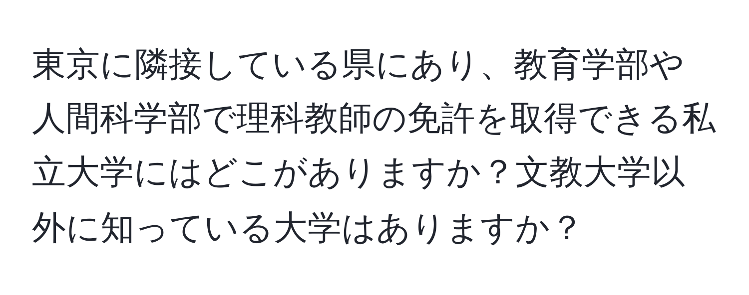 東京に隣接している県にあり、教育学部や人間科学部で理科教師の免許を取得できる私立大学にはどこがありますか？文教大学以外に知っている大学はありますか？