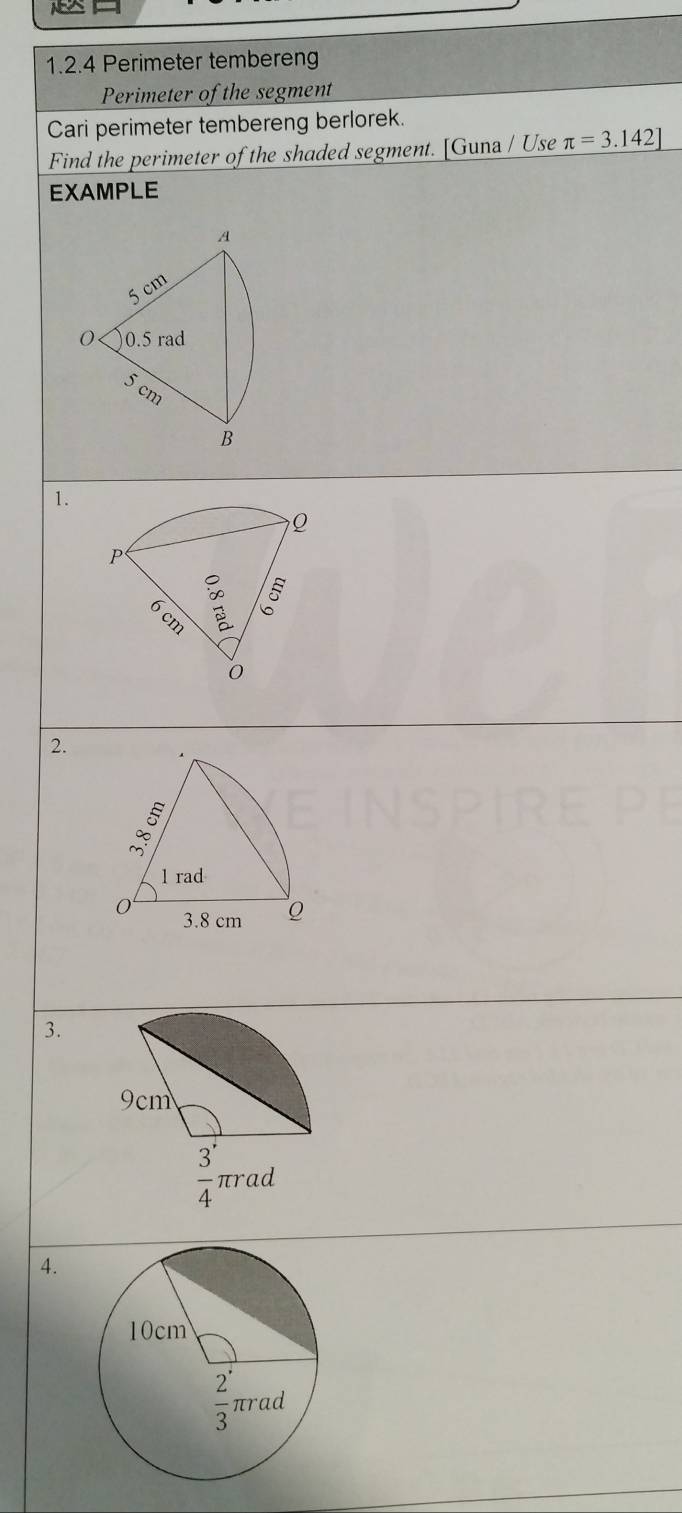 Perimeter tembereng
Perimeter of the segment
Cari perimeter tembereng berlorek.
Find the perimeter of the shaded segment. [Guna / Use π =3.142]
EXAMPLE
A
5 cm
0.5 rad
5
cm
B
1.
2.
3.
9cm
 3/4  πrad
4.